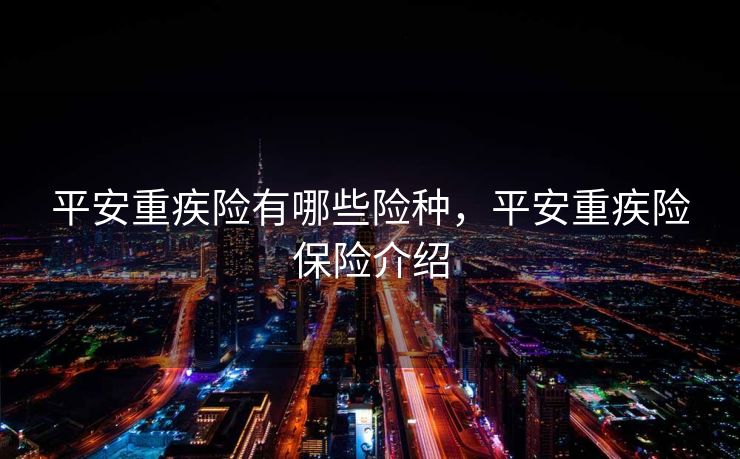 平安重疾险有哪些险种,平安重疾险保险介绍 平安重疾险有哪些险种,平安重疾险保险介绍