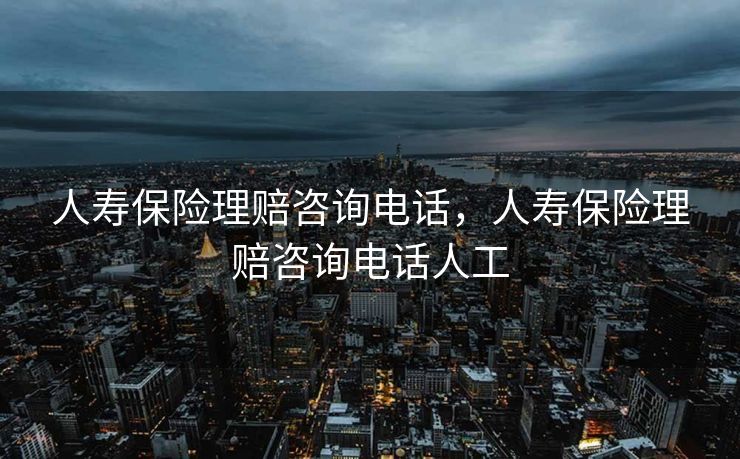 人寿保险理赔咨询电话，人寿保险理赔咨询电话人工
