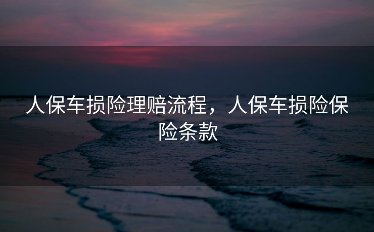 人保车损险理赔流程，人保车损险保险条款