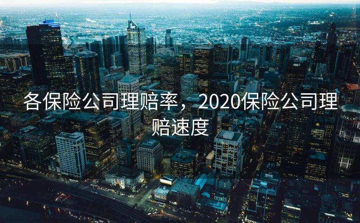 各保险公司理赔率，2020保险公司理赔速度