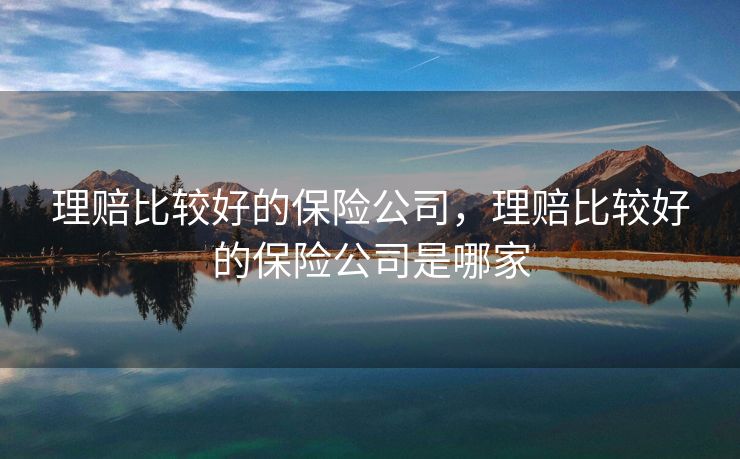 理赔比较好的保险公司,理赔比较好的保险公司是哪家 理赔比较好的保险公司,理赔比较好的保险公司是哪家