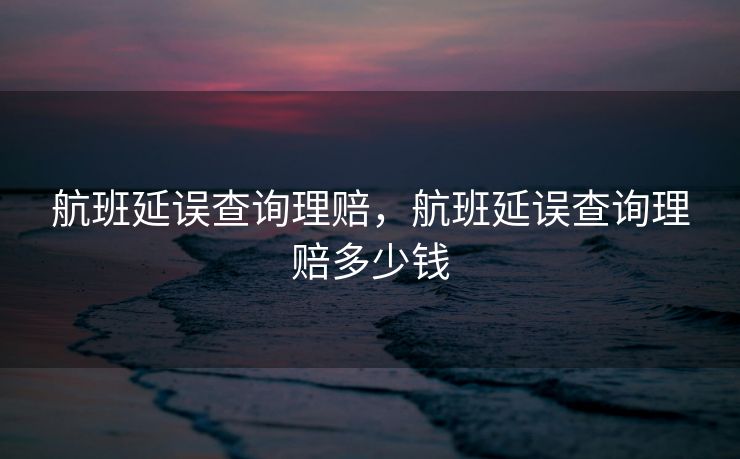 航班延误查询理赔,航班延误查询理赔多少钱 航班延误查询理赔,航班延误查询理赔多少钱