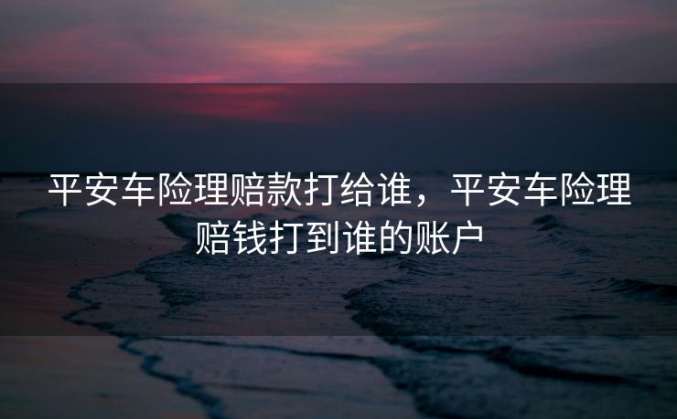 平安车险理赔款打给谁,平安车险理赔钱打到谁的账户 平安车险理赔款打给谁,平安车险理赔钱打到谁的账户