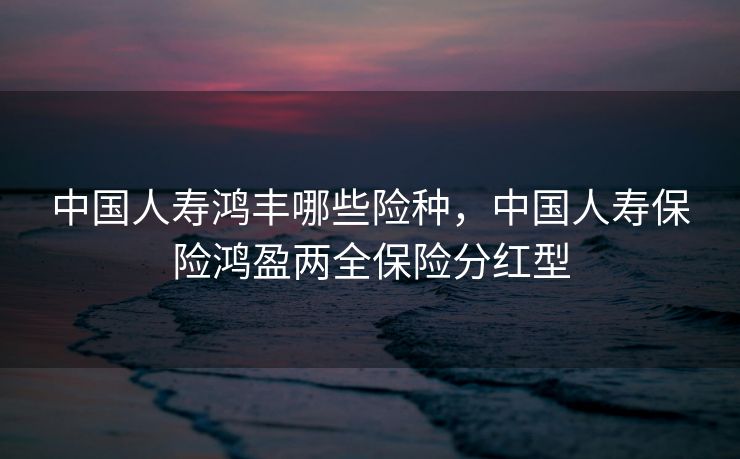 中国人寿鸿丰哪些险种,中国人寿保险鸿盈两全保险分红型 中国人寿鸿丰哪些险种,中国人寿保险鸿盈两全保险分红型