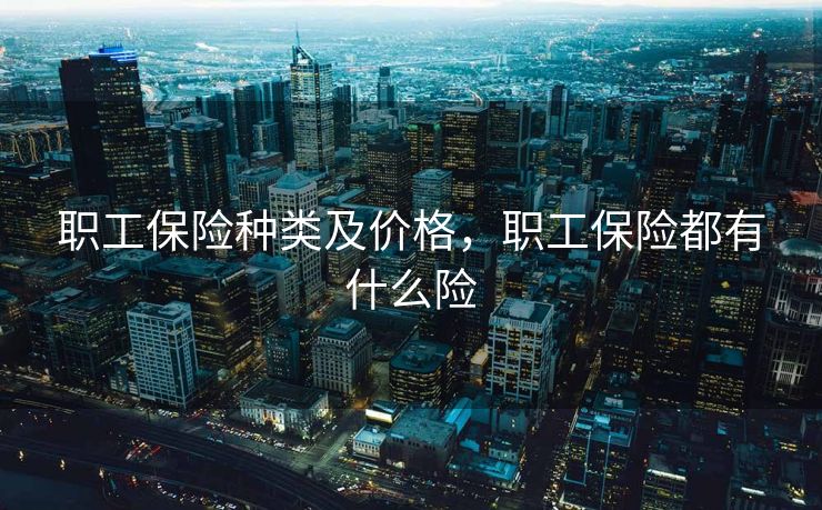 职工保险种类及价格，职工保险都有什么险