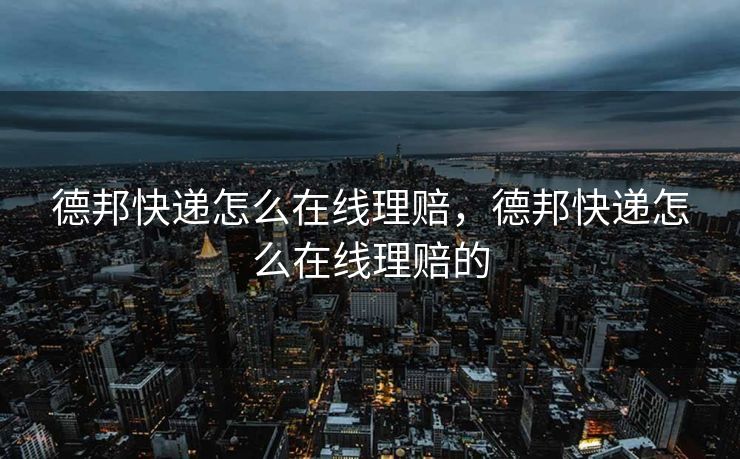 德邦快递怎么在线理赔，德邦快递怎么在线理赔的