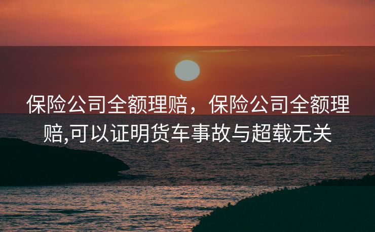 保险公司全额理赔,保险公司全额理赔,可以证明货车事故与超载无关 保险公司全额理赔,保险公司全额理赔,可以证明货车事故与超载无关