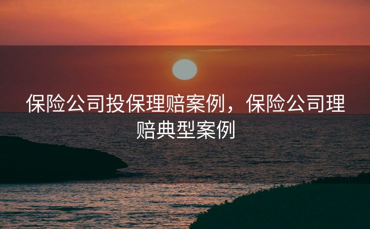 保险公司投保理赔案例，保险公司理赔典型案例
