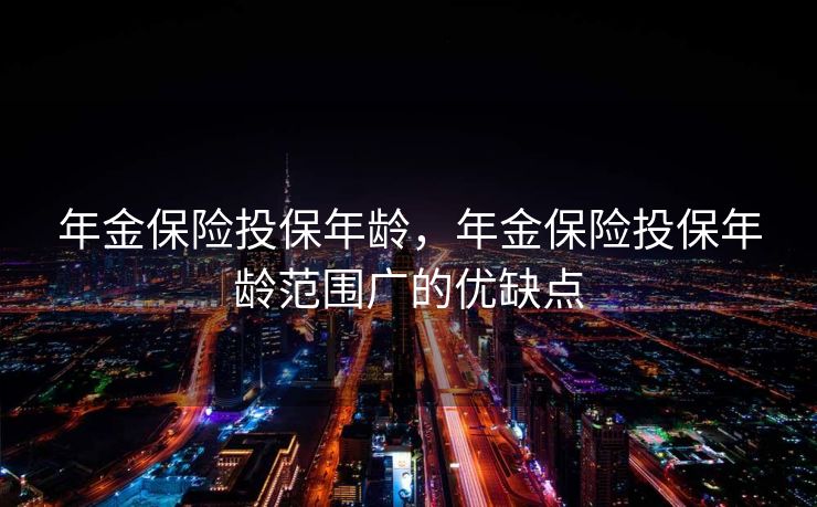 年金保险投保年龄，年金保险投保年龄范围广的优缺点
