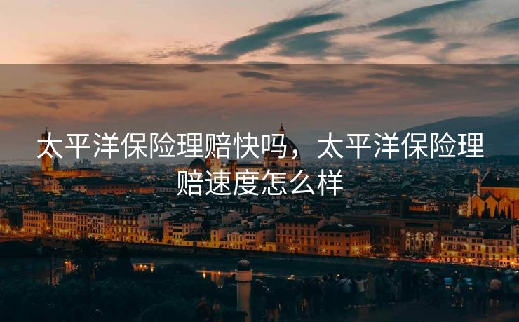 太平洋保险理赔快吗,太平洋保险理赔速度怎么样 太平洋保险理赔快吗,太平洋保险理赔速度怎么样