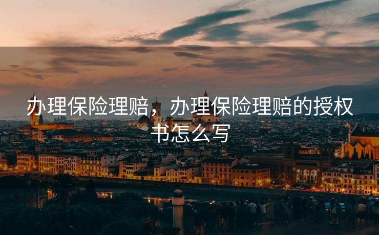 办理保险理赔,办理保险理赔的授权书怎么写 办理保险理赔,办理保险理赔的授权书怎么写