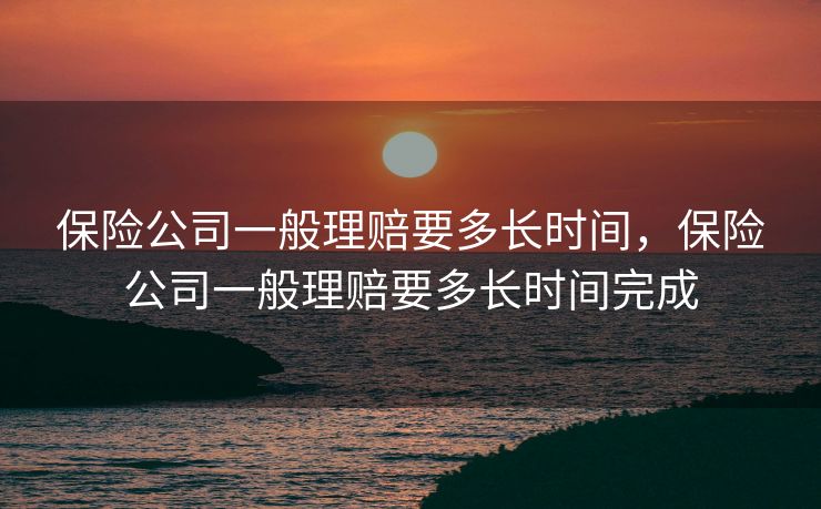 保险公司一般理赔要多长时间,保险公司一般理赔要多长时间完成 保险公司一般理赔要多长时间,保险公司一般理赔要多长时间完成