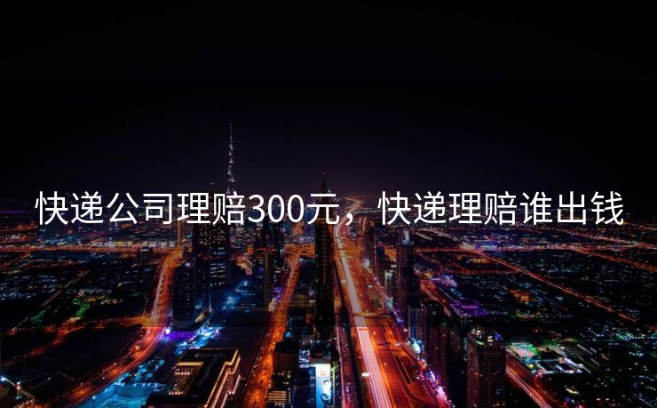 快递公司理赔300元，快递理赔谁出钱