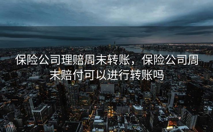 保险公司理赔周末转账,保险公司周末赔付可以进行转账吗 保险公司理赔周末转账,保险公司周末赔付可以进行转账吗