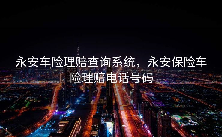 永安车险理赔查询系统，永安保险车险理赔电话号码