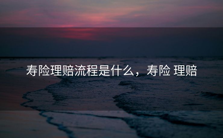 寿险理赔流程是什么，寿险 理赔