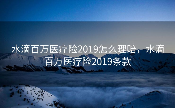 水滴百万医疗险2019怎么理赔，水滴百万医疗险2019条款