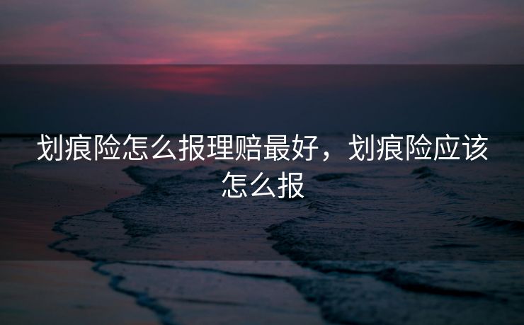 划痕险怎么报理赔最好,划痕险应该怎么报 划痕险怎么报理赔最好,划痕险应该怎么报