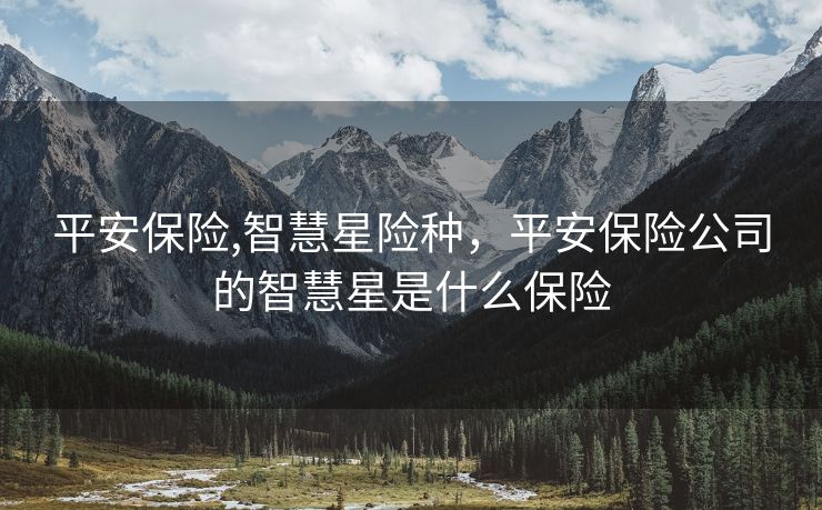 平安保险,智慧星险种，平安保险公司的智慧星是什么保险
