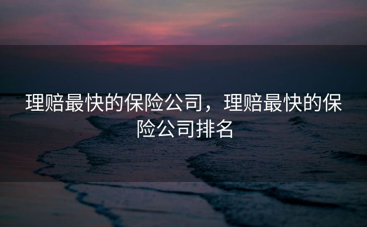 理赔最快的保险公司，理赔最快的保险公司排名
