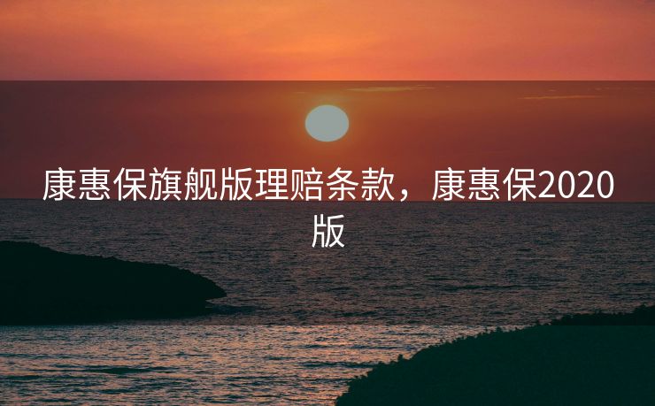 康惠保旗舰版理赔条款，康惠保2020版
