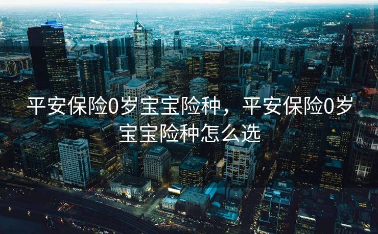 平安保险0岁宝宝险种,平安保险0岁宝宝险种怎么选 平安保险0岁宝宝险种,平安保险0岁宝宝险种怎么选