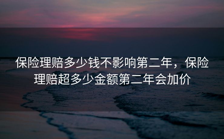 保险理赔多少钱不影响第二年，保险理赔超多少金额第二年会加价