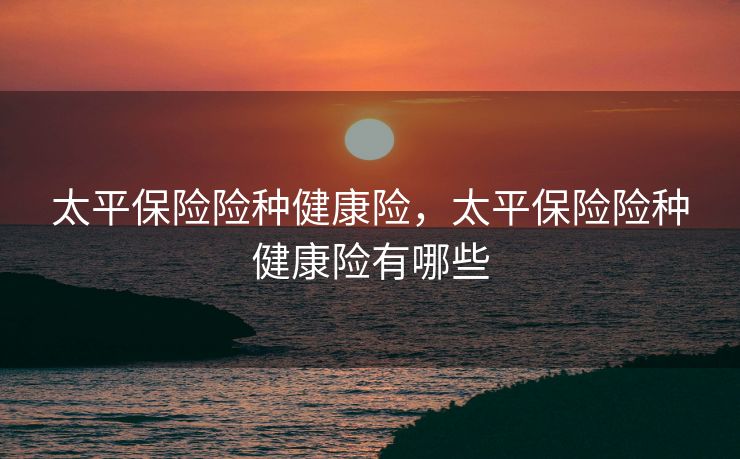 太平保险险种健康险，太平保险险种健康险有哪些