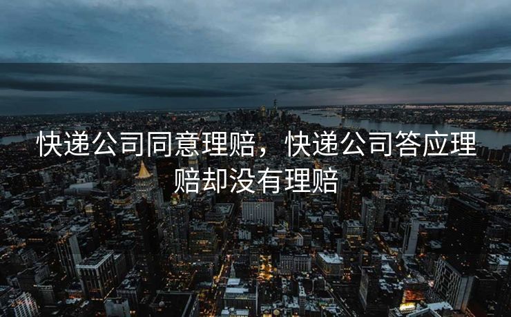 快递公司同意理赔，快递公司答应理赔却没有理赔