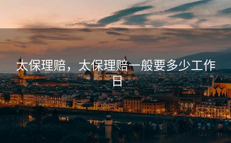 太保理赔,太保理赔一般要多少工作日 太保理赔,太保理赔一般要多少工作日