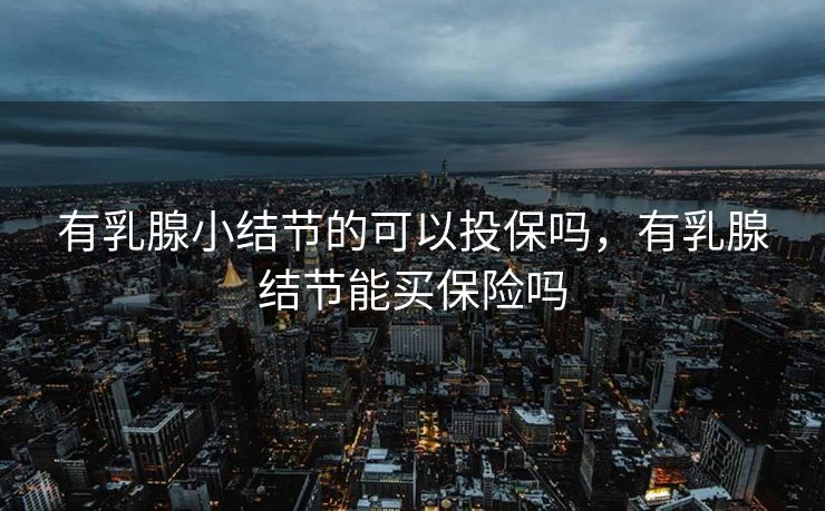有乳腺小结节的可以投保吗，有乳腺结节能买保险吗