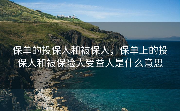 保单的投保人和被保人，保单上的投保人和被保险人受益人是什么意思