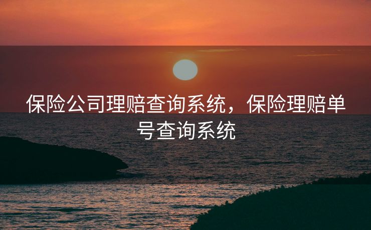 保险公司理赔查询系统，保险理赔单号查询系统