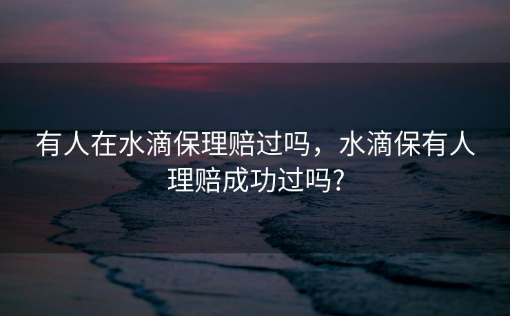 有人在水滴保理赔过吗，水滴保有人理赔成功过吗?