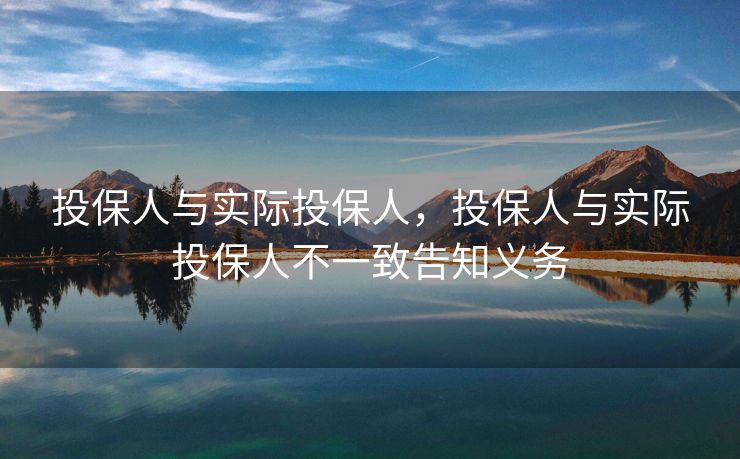 投保人与实际投保人，投保人与实际投保人不一致告知义务