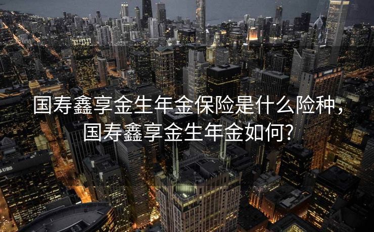 国寿鑫享金生年金保险是什么险种，国寿鑫享金生年金如何?