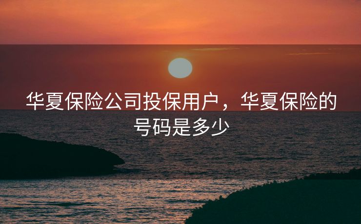 华夏保险公司投保用户，华夏保险的号码是多少