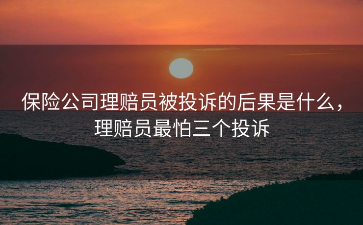保险公司理赔员被投诉的后果是什么，理赔员最怕三个投诉