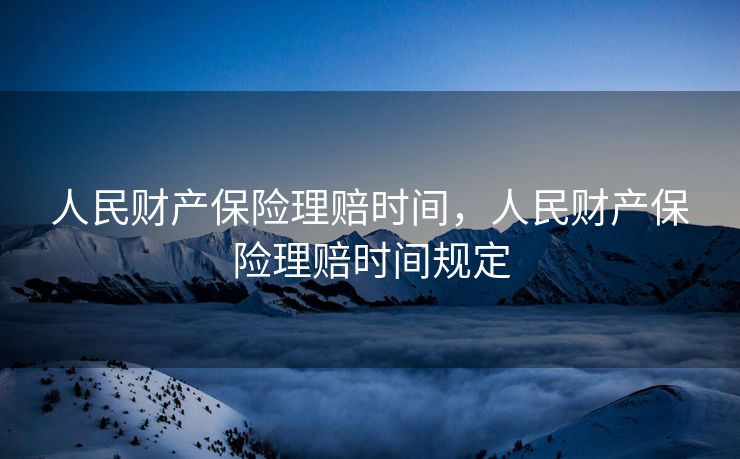 人民财产保险理赔时间,人民财产保险理赔时间规定 人民财产保险理赔时间,人民财产保险理赔时间规定