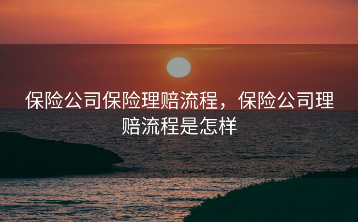 保险公司保险理赔流程，保险公司理赔流程是怎样
