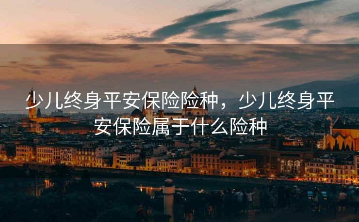 少儿终身平安保险险种,少儿终身平安保险属于什么险种 少儿终身平安保险险种,少儿终身平安保险属于什么险种