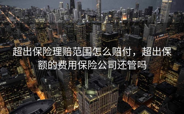 超出保险理赔范围怎么赔付,超出保额的费用保险公司还管吗 超出保险理赔范围怎么赔付,超出保额的费用保险公司还管吗