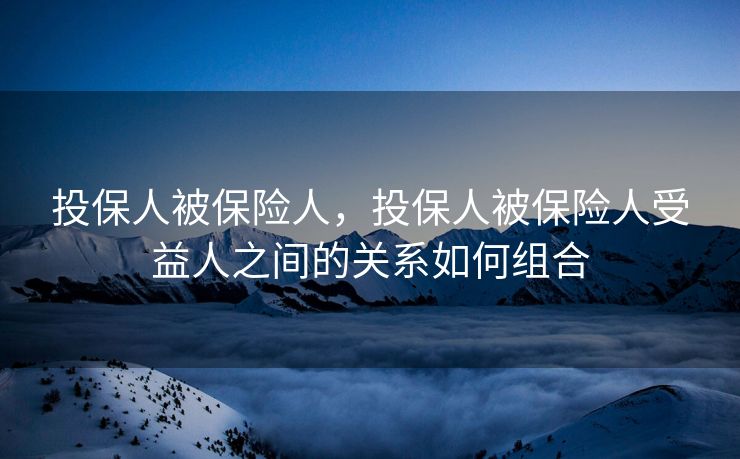 投保人被保险人，投保人被保险人受益人之间的关系如何组合