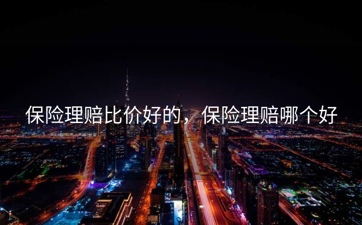 保险理赔比价好的，保险理赔哪个好