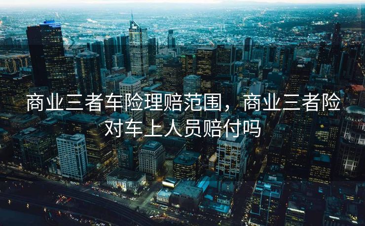 商业三者车险理赔范围,商业三者险对车上人员赔付吗 商业三者车险理赔范围,商业三者险对车上人员赔付吗