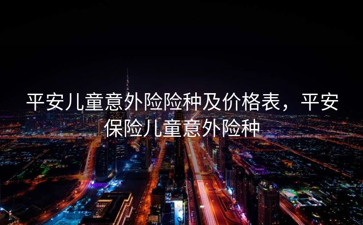 平安儿童意外险险种及价格表，平安保险儿童意外险种
