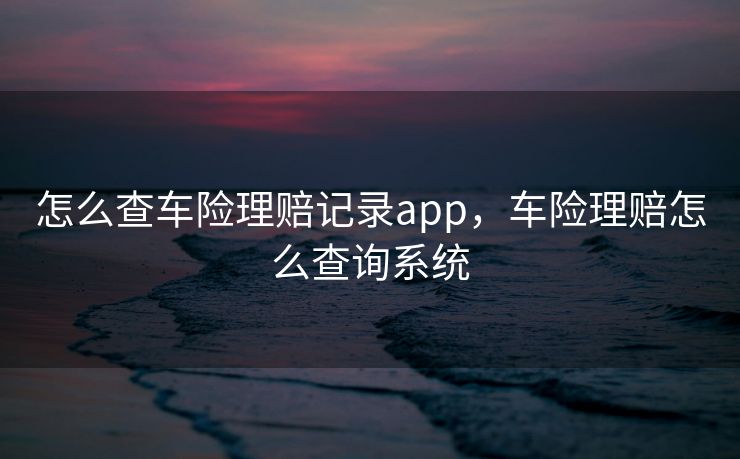 怎么查车险理赔记录app,车险理赔怎么查询系统 怎么查车险理赔记录app,车险理赔怎么查询系统