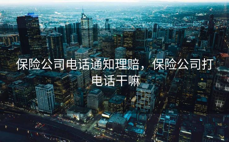 保险公司电话通知理赔，保险公司打电话干嘛
