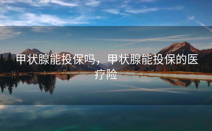 甲状腺能投保吗，甲状腺能投保的医疗险