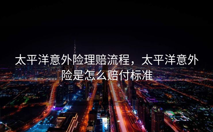 太平洋意外险理赔流程，太平洋意外险是怎么赔付标准